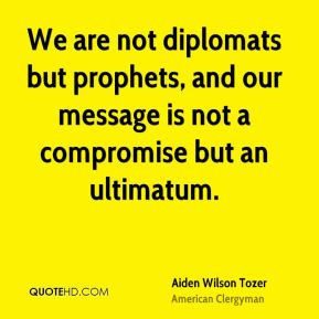 We are not diplomats but prophets, and our message is not a compromise ...