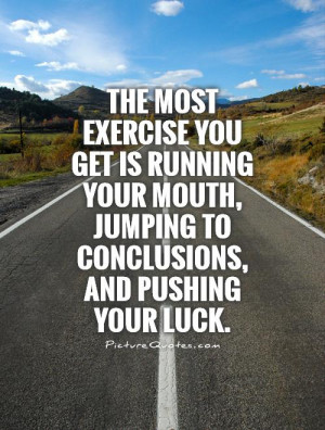 ... mouth, jumping to conclusions, and pushing your luck. Picture Quote #1