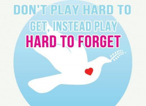 Don’t play hard to get, instead play hard to forget.