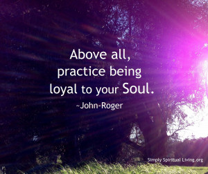 Above all, practice being loyal to your Soul.