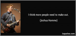 think more people need to make out. - Joshua Homme