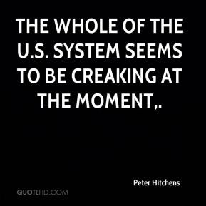 ... the U.S. system seems to be creaking at the moment. - Peter Hitchens