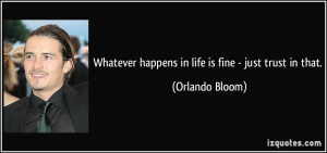 Whatever happens in life is fine - just trust in that. - Orlando Bloom