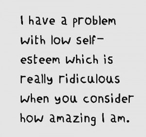 have a problem with low self esteem, which is really ridiculous when ...