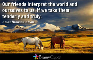 Our friends interpret the world and ourselves to us, if we take them ...