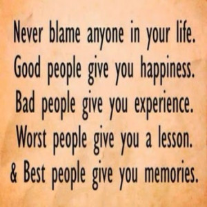 Never blame anyone in your life. Good people give you happiness