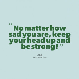 Quotes Picture: no matter how sad you are, keep your head up and be ...