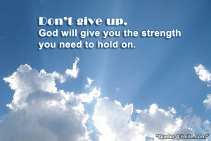 Do not give up. God will give you the strength you need to hold on.