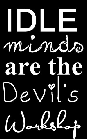 Idle minds are the devils workshop