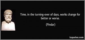 ... the turning-over of days, works change for better or worse. - Pindar