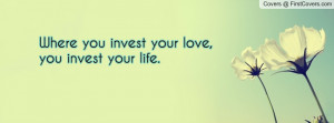 where you invest your love , Pictures , you invest your life ...