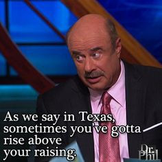... in Texas, sometimes you've gotta rise above your raising. -Dr. Phil