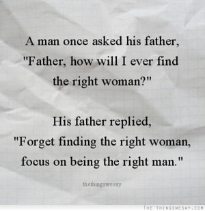 Forget find the right woman focus on being the right man
