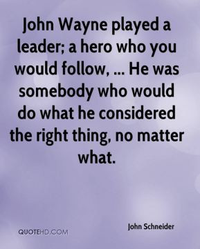 John Wayne played a leader; a hero who you would follow, ... He was ...