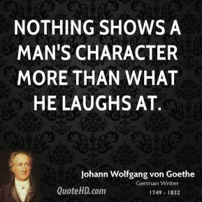 ... Goethe - Nothing shows a man's character more than what he laughs at