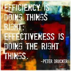 ... things right; effectiveness is doing the right things. - Peter Drucker