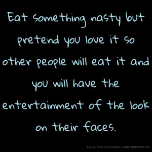 Eat something nasty but pretend you love it so other people will eat ...