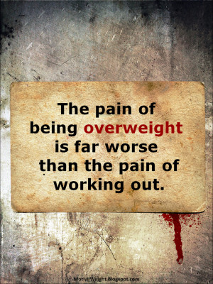 The pain of being overweight is far worse than the pain of working out ...
