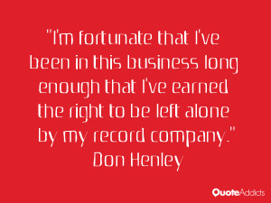 ... the right to be left alone by my record company.” — Don Henley