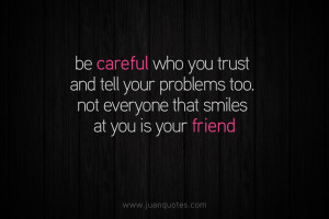 Be careful who you trust and tell your problems to. Not everyone who ...