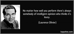 ... of intelligent opinion who thinks it's lousy. - Laurence Olivier