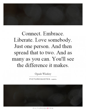 Connect. Embrace. Liberate. Love somebody. Just one person. And then ...
