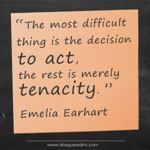 ... is the decision to act, the rest is merely tenacity.” Emelia Earhart