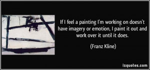 ... emotion, I paint it out and work over it until it does. - Franz Kline