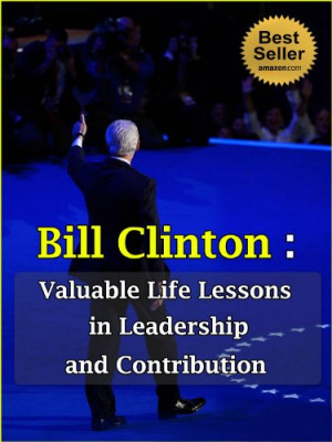 Bill Clinton: Valuable Life Lessons in Leadership and Contribution (My ...
