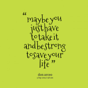 Quotes Picture: maybe you just have to take it and be strong to save ...