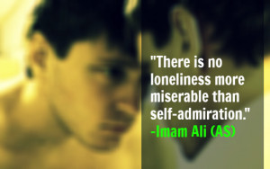 ... is no loneliness more miserable than self admiration. -Imam Ali (AS