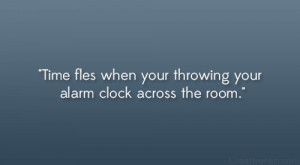Time flies when your throwing your alarm clock across the room.”
