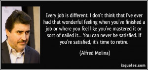 ... satisfied. If you're satisfied, it's time to retire. - Alfred Molina