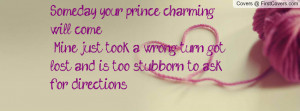 Someday your prince charming will come... Mine just took a wrong turn ...