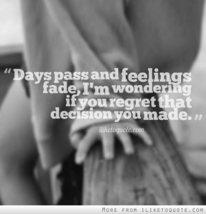 Days pass and feelings fade, I'm wondering if you regret that decision ...