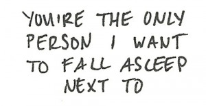 You're the only person i want to fall asleep next to.