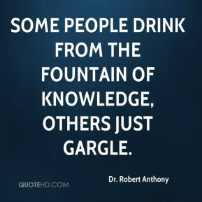 ... Some people drink from the fountain of knowledge, others just gargle