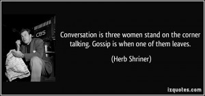 ... the corner talking. Gossip is when one of them leaves. - Herb Shriner