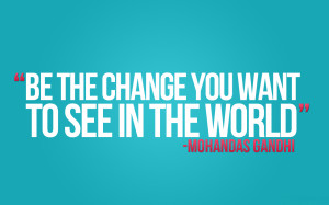 Be the Change You Want to See in the World!