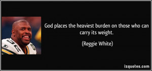 ... the heaviest burden on those who can carry its weight. - Reggie White