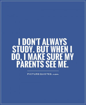 don't always study. But when I do, I make sure my parents see me ...