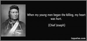 When my young men began the killing, my heart was hurt. - Chief Joseph