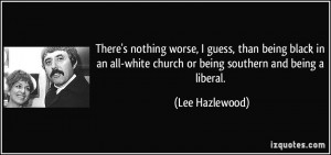 ... -white church or being southern and being a liberal. - Lee Hazlewood