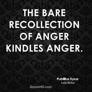 The bare recollection of anger kindles anger.