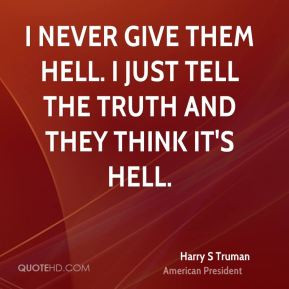 ... never give them hell. I just tell the truth and they think it's hell