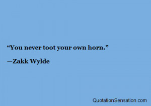 You never toot your own horn. - Zakk Wylde