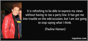 ... , but I am not going to stop saying what I think. - Pauline Hanson