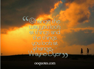 ... and the things you look at change. – Wayne Dyer wayne dyer quotes