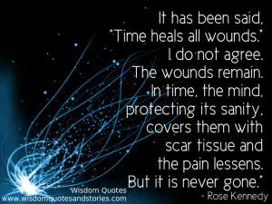 has been said, 'time heals all wounds' but the wounds remain. In time ...
