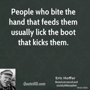 ... bite the hand that feeds them usually lick the boot that kicks them